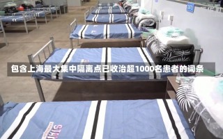 包含上海最大集中隔离点已收治超1000名患者的词条