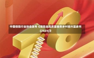 中国保险行业协会发布《保险业高质量服务乡村振兴蓝皮书(2024)》