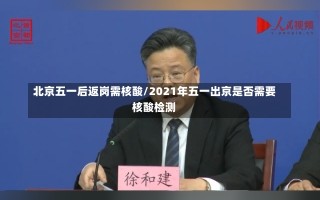 北京五一后返岗需核酸/2021年五一出京是否需要核酸检测