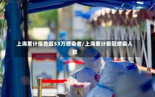 上海累计报告超53万感染者/上海累计新冠感染人数