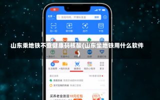 山东乘地铁不查健康码核酸(山东坐地铁用什么软件)