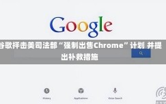 谷歌抨击美司法部“强制出售Chrome”计划 并提出补救措施