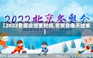 【2022冬奥会结束时间,冬奥会哪天结束】