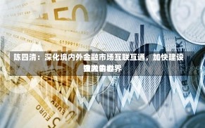 陈四清：深化境内外金融市场互联互通，加快建设强大的世界
金融中心