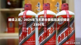 继续上涨，2024年飞天茅台散瓶批发价接近2300元-第1张图片-建明新闻