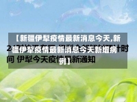 【新疆伊犁疫情最新消息今天,新疆伊犁疫情最新消息今天新增病例】-第2张图片-建明新闻