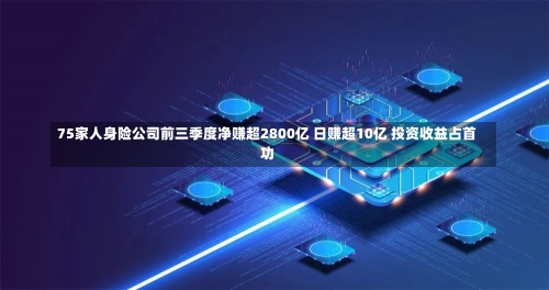 75家人身险公司前三季度净赚超2800亿 日赚超10亿 投资收益占首功-第1张图片-建明新闻