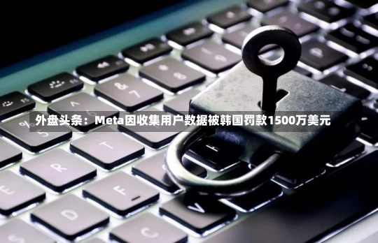 外盘头条：Meta因收集用户数据被韩国罚款1500万美元-第1张图片-建明新闻