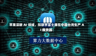 苹果深耕 AI 领域，拟联手富士康在中国台湾生产 AI 服务器-第1张图片-建明新闻