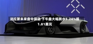 法拉第未来盘中异动 下午盘大幅跳水5.24%报1.81美元-第1张图片-建明新闻