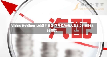 Viking Holdings Ltd盘中异动 下午盘股价大涨5.02%报43.33美元-第3张图片-建明新闻