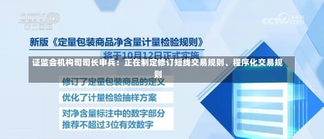 证监会机构司司长申兵：正在制定修订短线交易规则、程序化交易规则-第3张图片-建明新闻