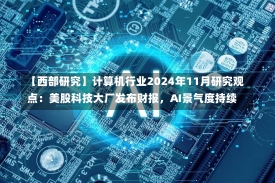 【西部研究】计算机行业2024年11月研究观点：美股科技大厂发布财报，AI景气度持续-第1张图片-建明新闻