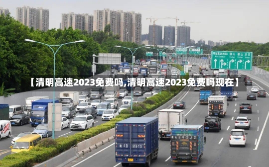 【清明高速2023免费吗,清明高速2023免费吗现在】-第2张图片-建明新闻