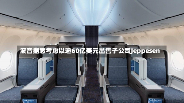 波音据悉考虑以逾60亿美元出售子公司Jeppesen-第2张图片-建明新闻