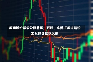 券商纷纷谋求公募牌照，万联、东莞证券申请设立公募基金获反馈-第2张图片-建明新闻