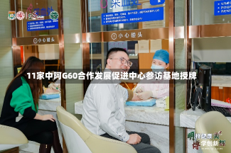 11家中阿G60合作发展促进中心参访基地授牌-第1张图片-建明新闻