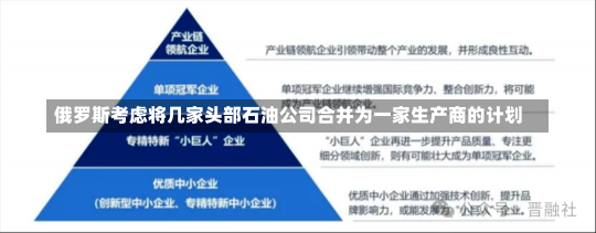 俄罗斯考虑将几家头部石油公司合并为一家生产商的计划-第1张图片-建明新闻