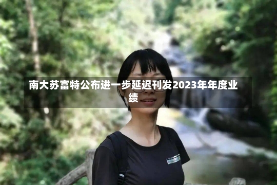 南大苏富特公布进一步延迟刊发2023年年度业绩-第3张图片-建明新闻