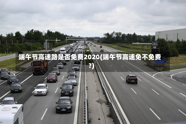 端午节高速路是否免费2020(端午节高速免不免费?)-第2张图片-建明新闻