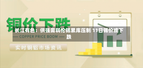 长江有色：供强需弱伦锡累库压制 11日锡价或下跌-第2张图片-建明新闻