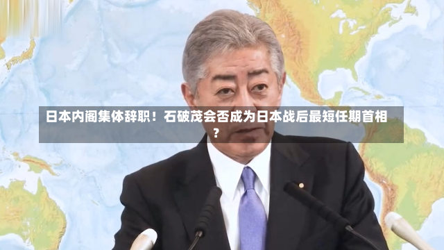 日本内阁集体辞职！石破茂会否成为日本战后最短任期首相？-第1张图片-建明新闻