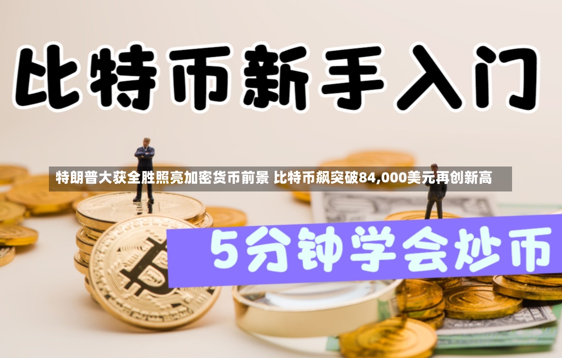 特朗普大获全胜照亮加密货币前景 比特币飙突破84,000美元再创新高-第2张图片-建明新闻