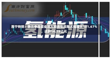 西宁特钢：第三季度营业收入较去年同期大幅增长101.67%，达到14.19亿元-第2张图片-建明新闻