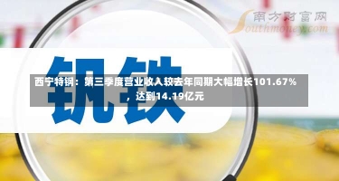 西宁特钢：第三季度营业收入较去年同期大幅增长101.67%，达到14.19亿元-第1张图片-建明新闻