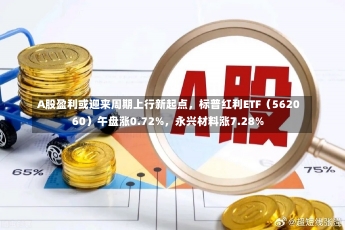 A股盈利或迎来周期上行新起点，标普红利ETF（562060）午盘涨0.72%，永兴材料涨7.28%-第2张图片-建明新闻