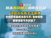 吉林疫情最新消息今天/吉林疫情最新消息今天封城了-第1张图片-建明新闻