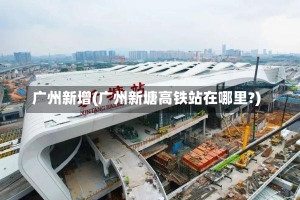 广州新增(广州新塘高铁站在哪里?)-第2张图片-建明新闻