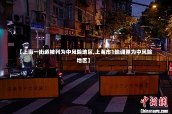 【上海一街道被列为中风险地区,上海市1地调整为中风险地区】-第2张图片-建明新闻