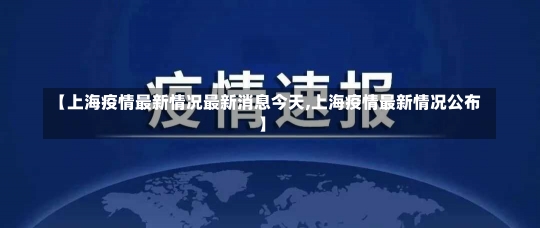 【上海疫情最新情况最新消息今天,上海疫情最新情况公布】-第1张图片-建明新闻