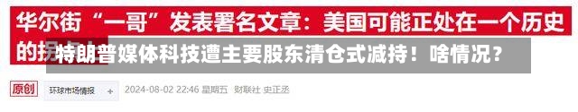 特朗普媒体科技遭主要股东清仓式减持！啥情况？-第2张图片-建明新闻