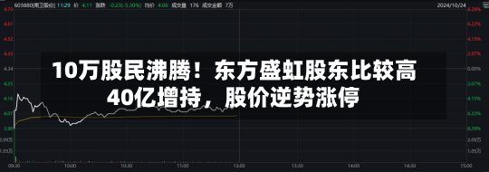 10万股民沸腾！东方盛虹股东比较高
40亿增持，股价逆势涨停-第1张图片-建明新闻