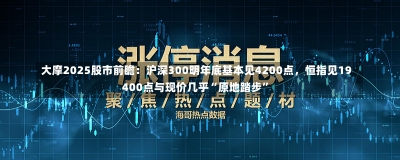 大摩2025股市前瞻：沪深300明年底基本见4200点，恒指见19400点与现价几乎“原地踏步”-第1张图片-建明新闻