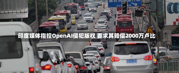 印度媒体指控OpenAI侵犯版权 要求其赔偿2000万卢比-第3张图片-建明新闻