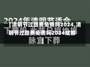 【清明节过路费免费吗2024,清明节过路费免费吗2024成都】-第1张图片-建明新闻