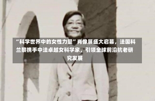 “科学世界中的女性力量”肖像展盛大启幕，法国科兰黎携手中法卓越女科学家，引领全球前沿抗老研究发展-第3张图片-建明新闻