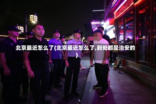 北京最近怎么了(北京最近怎么了,到处都是治安的)-第2张图片-建明新闻