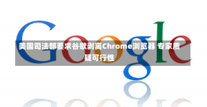 美国司法部要求谷歌剥离Chrome浏览器 专家质疑可行性-第1张图片-建明新闻