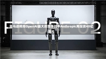 亚马逊将向OpenAI最大的竞争对手Anthropic再投资40亿美元-第2张图片-建明新闻