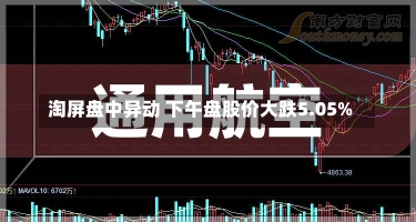 淘屏盘中异动 下午盘股价大跌5.05%-第3张图片-建明新闻