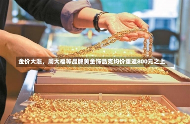 金价大涨，周大福等品牌黄金饰品克均价重返800元之上-第2张图片-建明新闻