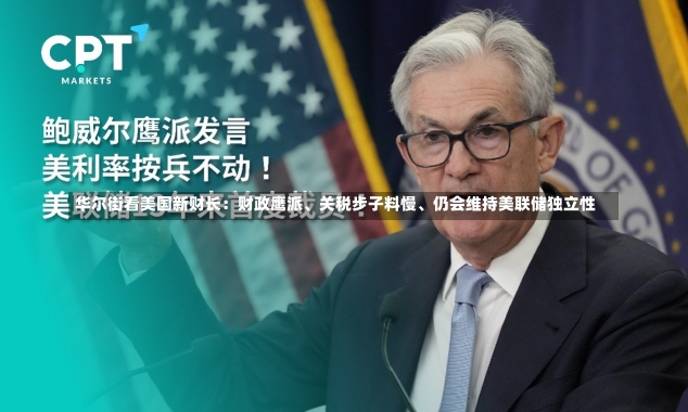 华尔街看美国新财长：财政鹰派、关税步子料慢、仍会维持美联储独立性-第2张图片-建明新闻