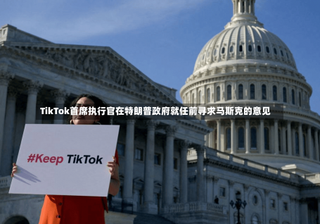 TikTok首席执行官在特朗普政府就任前寻求马斯克的意见-第1张图片-建明新闻