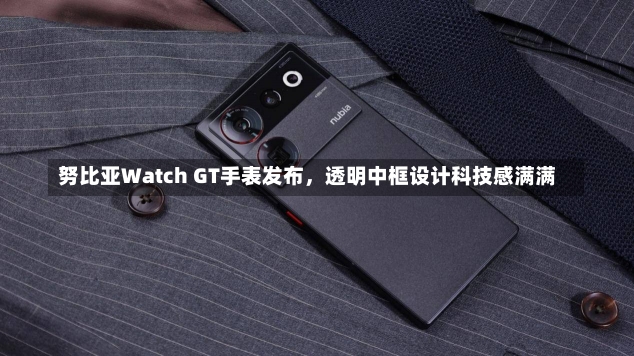 努比亚Watch GT手表发布，透明中框设计科技感满满-第2张图片-建明新闻