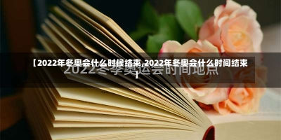 【2022年冬奥会什么时候结束,2022年冬奥会什么时间结束】-第2张图片-建明新闻