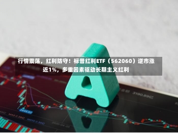 行情震荡，红利防守！标普红利ETF（562060）逆市涨近1%，多重因素驱动长期主义红利-第2张图片-建明新闻